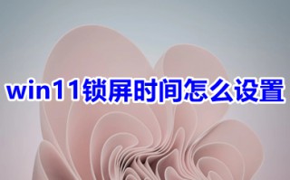 win11锁屏时间怎么设置 win11设置锁屏时间的方法介绍
