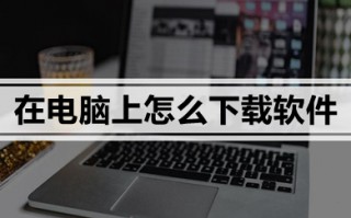 在电脑上怎么下载软件 在电脑上下载软件的方法介绍