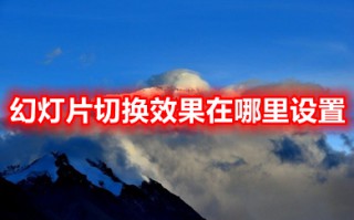 幻灯片切换效果在哪里设置 ppt设置切换效果的操作步骤