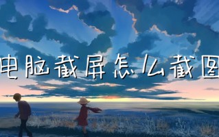 电脑截屏怎么截图 电脑截屏是按哪三个键