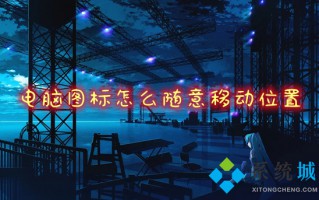 电脑图标怎么随意移动位置 电脑桌面如何移动图标