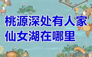 桃源深处有人家仙女湖在哪里 桃源深处有人家仙女湖畔怎么解锁