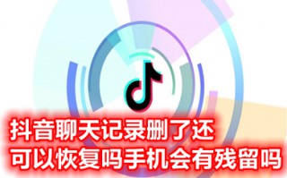 抖音聊天记录删了还可以恢复吗手机会有残留吗 抖音私信聊天记录删除了怎么恢复