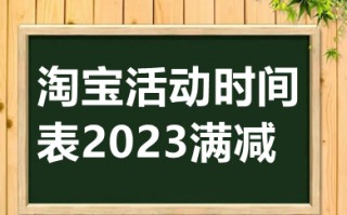 淘宝活动时间表2023满减 2023年淘宝跨店满减时间详细表