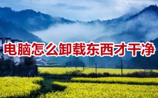 电脑怎么卸载东西才干净 电脑上如何彻底删除一个软件